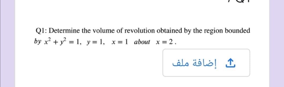Q1: Determine the volume of revolution obtained by the region bounded
by x + y = 1, y = 1, x= 1 about x = 2.
إضافة ملف
