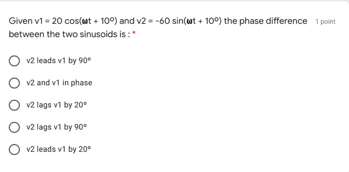 Given v1 = 20 cos(wt + 100) and v2 = -60 sin(wt + 10°) the phase difference 1 point
between the two sinusoids is : *
v2 leads v1 by 90°
v2 and v1 in phase
v2 lags v1 by 20°
O v2 lags v1 by 90°
O v2 leads v1 by 20°
