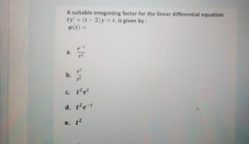 A suitable integrating factor for the linear differential equation
ty' + (t-2)y t. is given by:
P(t)%3=
a.
b.
c. tet
d. t'e
e. t?
е.
