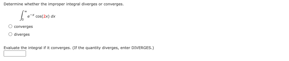 Determine whether the improper integral diverges or converges.
[e
cos(2x) dx
converges
diverges
Evaluate the integral if it converges. (If the quantity diverges, enter DIVERGES.)