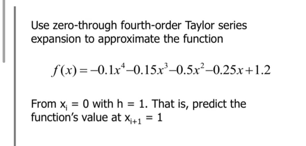 Use zero-through fourth-order Taylor series
expansion to approximate the function
f(x) =-0.1x*-0.15x²–0.5x²–0.25.x+1.2
From x; = 0 with h = 1. That is, predict the
function's value at x;+1 = 1
