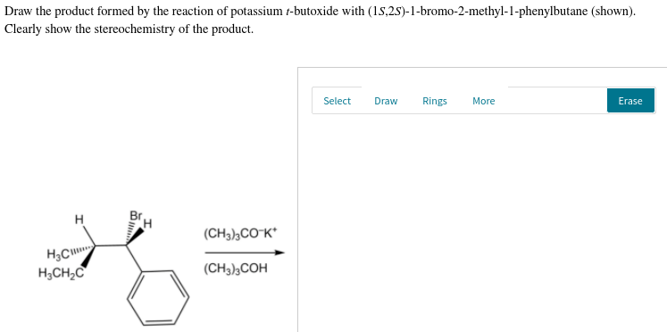 Draw the product formed by the reaction of potassium t-butoxide with (1S,2S)-1-bromo-2-methyl-1-phenylbutane (shown).
Clearly show the stereochemistry of the product.
Select
Draw
Rings
More
Erase
H
(CH3)½CO-K*
H3CH,C
(CH3),COH
