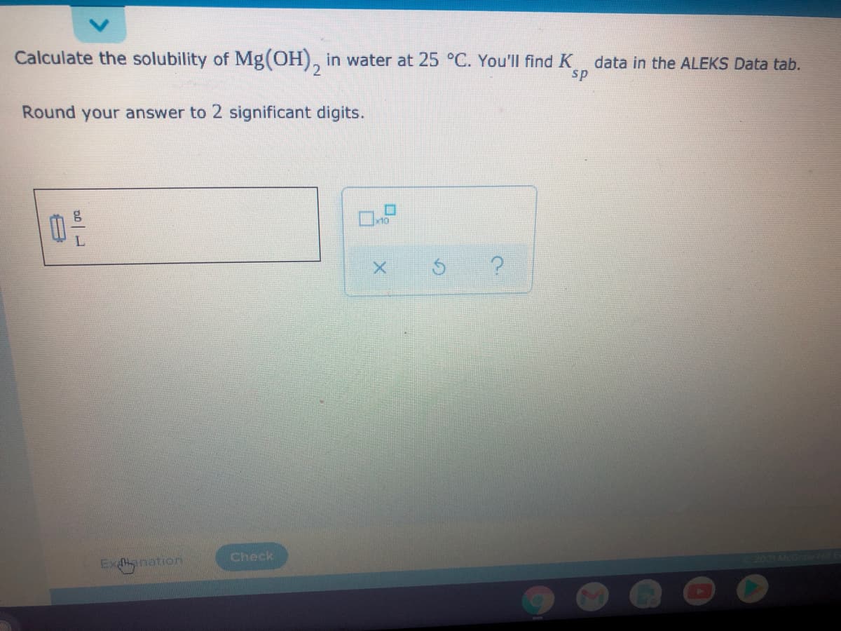 Calculate the solubility of Mg(OH), in water at 25 °C. You'll find K
data in the ALEKS Data tab.
sp
Round your answer to 2 significant digits.
Check
Ex nation
