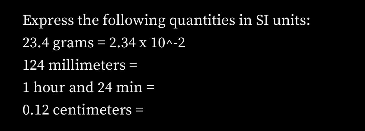Express the following quantities in SI units:
23.4 grams = 2.34 x 10^-2
124 millimeters =
1 hour and 24 min =
0.12 centimeters =
