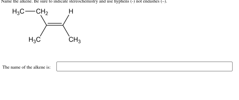 Name the alkene. Be sure to indicate stereochemistry and use hyphens (-) not endashes (-).
H3C-CH2
H3C
CH3
The name of the alkene is:
