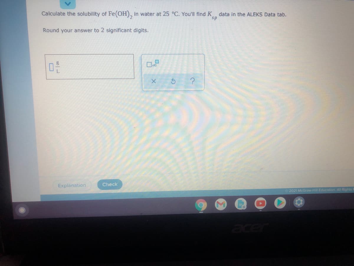 Calculate the solubility of Fe(OH), in water at 25 °C. You'll find K
data in the ALEKS Data tab.
sp
Round your answer to 2 significant digits.
Check
Explanation
2021 McGraw-Hill Education. All Rights
acer
