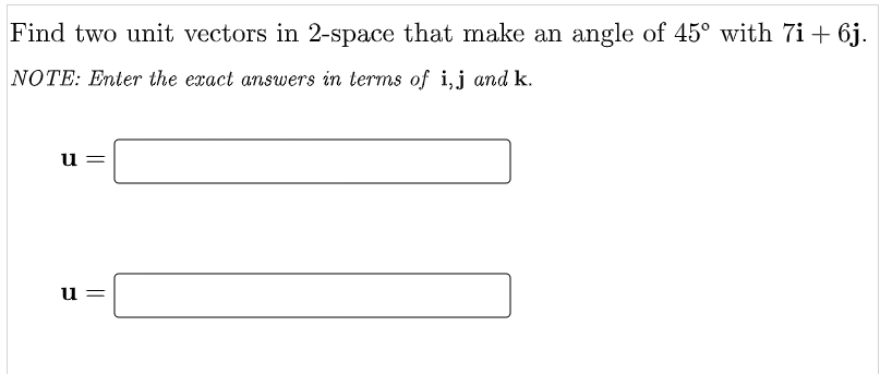 Find two unit vectors in 2-space that make an angle of 45° with 7i+ 6j.
NOTE: Enter the exact answers in terms of i,j and k.
u =
= n
