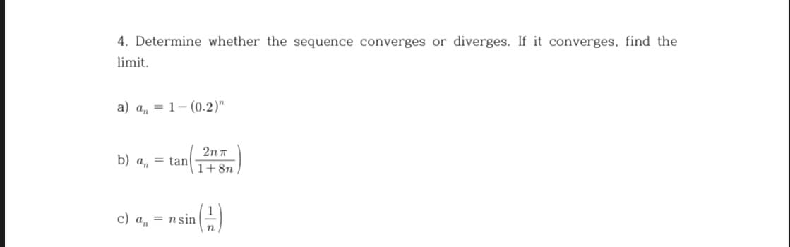 4. Determine whether the sequence converges or diverges. If it converges, find the
limit.
a) a, = 1- (0.2)"
2n T
b) a, = tan
1+8n
c) a, = nsin
