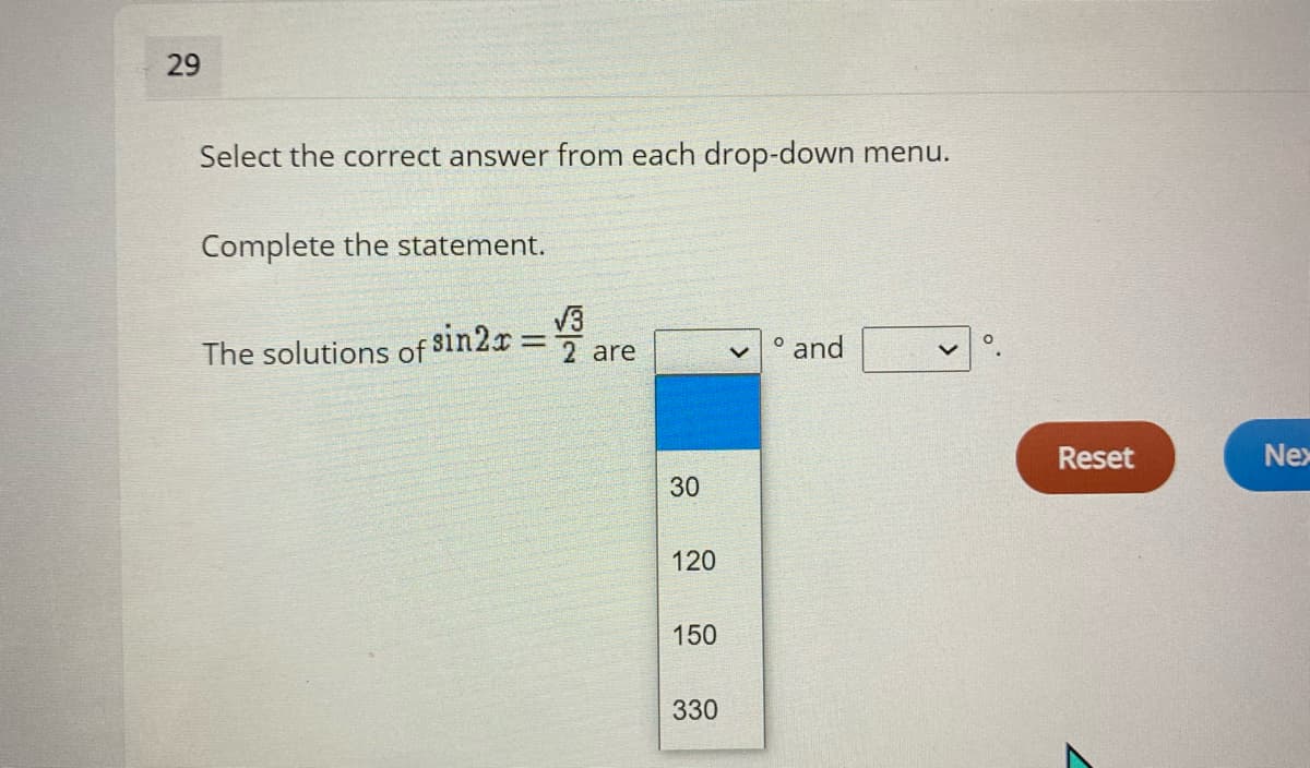 29
Select the correct answer from each drop-down menu.
Complete the statement.
V3
The solutions of 8in2r:
o and
2 are
Reset
Nex
30
120
150
330

