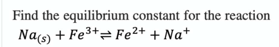 Find the equilibrium constant for the reaction
Na(s) + Fe3+= Fe²+ + Na+
