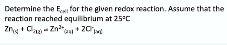 Determine the Ecell for the given redox reaction. Assume that the
reaction reached equilibrium at 25°C
Zns) + Cl2(g) = Zn2* (aq)
+ 2Cl
(aq)
