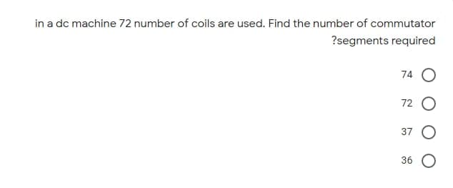 in a dc machine 72 number of coils are used. Find the number of commutator
?segments required
74
72
37
36
