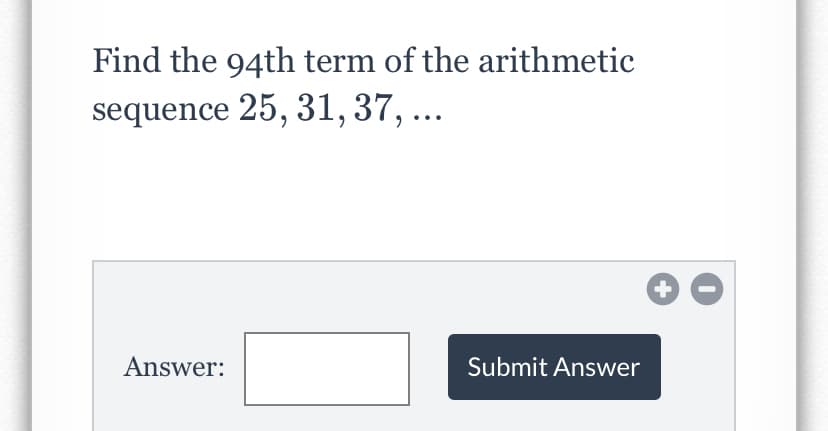Find the 94th term of the arithmetic
sequence 25, 31, 37, ...
Answer:
Submit Answer
