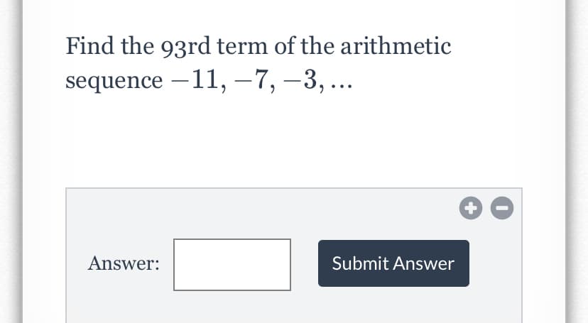 Find the 93rd term of the arithmetic
sequence –11, –7, –3, ..
-
+
Answer:
Submit Answer
