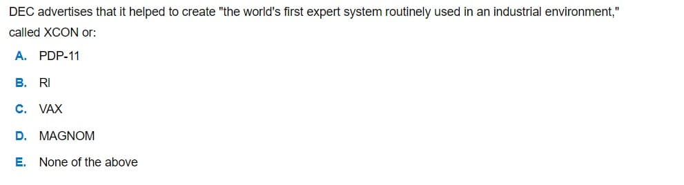 DEC advertises that it helped to create "the world's first expert system routinely used in an industrial environment,"
called XCON or:
A. PDP-11
B. RI
C. VAX
D. MAGNOM
E. None of the above