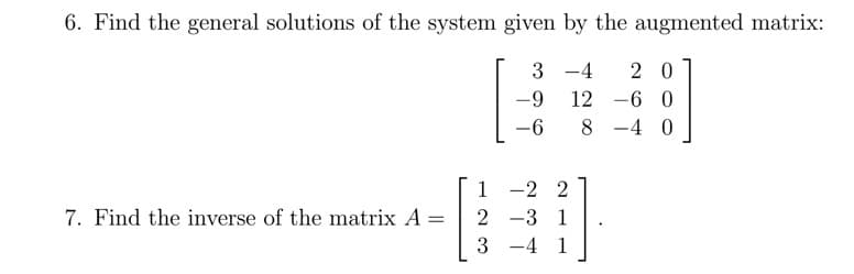 6. Find the general solutions of the system given by the augmented matrix:
3 -4
2 0
12
6 0
-6
8 -4 0
1 -2 2
7. Find the inverse of the matrix A =
2 -3 1
3
-4 1
