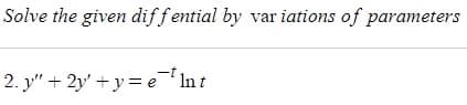 Solve the given diffential by variations of parameters
-t
2. y" +2y+y=e¹ Int