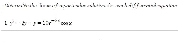 Determine the form of a particular solution for each differential equation
1. y" - 2y + y = 10e
-2x
COS X