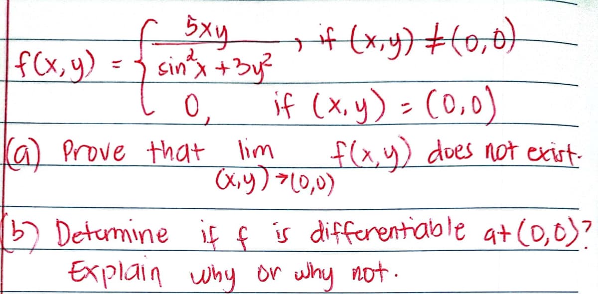 5xy
sin ³²x + 3y²
f(x, y)
0,
(a) Prove that lim
; if (x,y) + (0,0)
if (x,y) = (0,0)
f(x,y) does not exist.
(x,y) = (0,0)
3) Determine if f is differentiable at (0,0)?
Explain why or why not.