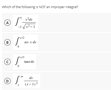 Which of the following is NOT an improper integral?
@ S-
x?dx
(A
-2 Vx2.
– 1
z/2
sec x dx
z/3
tanxdr
dx
D
(x- 1)3
3.
B.
