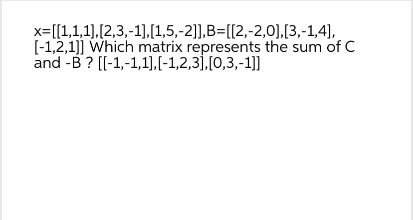 x=[[1,1,1],[2,3,-1],[1,5,-2]],B=[[2,-2,0],[3,-1,4],
[-1,2,1]] Which matrix represents the sum of C
and -B? [[-1,-1,1],[-1,2,3],[0,3,-1]]
