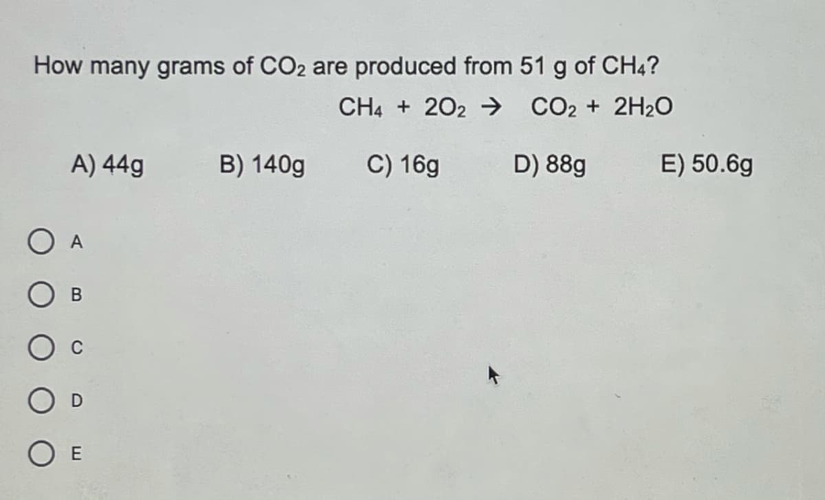 How many grams of CO2 are produced from 51 g of CH4?
CH4 + 202 → CO2 + 2H2O
A) 44g
B) 140g
C) 16g
D) 88g
E) 50.6g
O E
