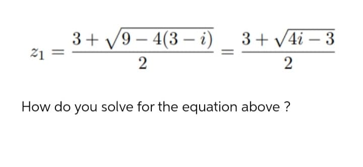 3+ V9 – 4(3 – i)
21 =
3+ V4i – 3
2
2
How do you solve for the equation above ?
