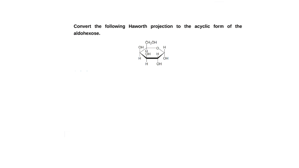 Convert the following Haworth projection to the acyclic form of the
aldohexose.
ÇH,OH
OH
H
H
OH
H
OH
