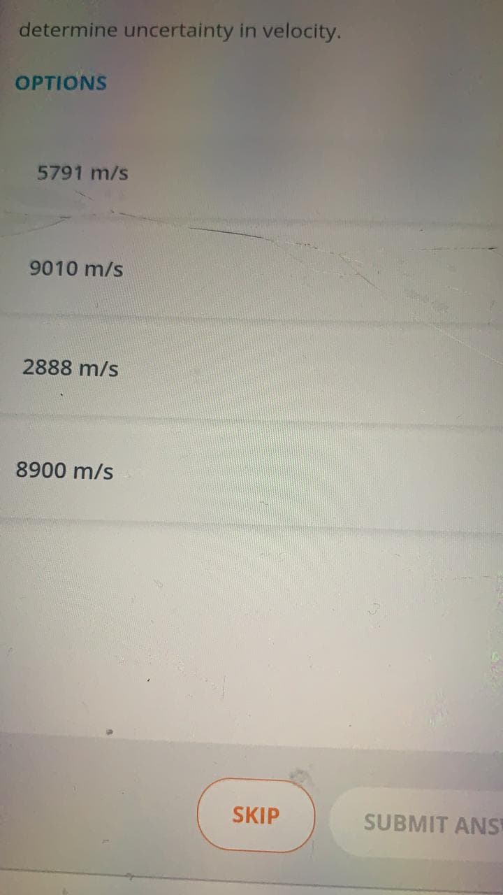 determine uncertainty in velocity.
OPTIONS
5791 m/s
9010 m/s
2888 m/s
8900 m/s
SKIP
SUBMIT ANS
