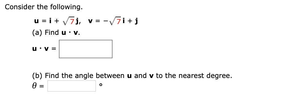 Consider the following.
u = i + V7j, v = -V7i+j
(a) Find u • v.
u•v =
(b) Find the angle between u and v to the nearest degree.
=
