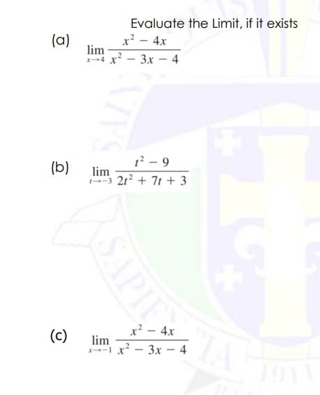 Evaluate the Limit, if it exists
x? - 4x
(a)
lim
x4 X
Зх — 4
|
12 – 9
(b)
lim
-3 21? + 7t + 3
x? - 4x
(c)
lim
-I x?
3x – 4
|
1911
SAPIE
