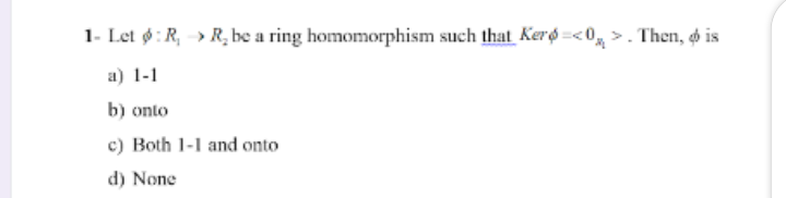 1- Let ø: R, » R, be a ring homomorphism such that Kerø =<0, >. Then, o is
a) 1-1
b) onto
c) Both 1-1 and onto
d) None
