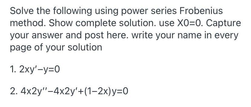 Solve the following using power series Frobenius
method. Show complete solution. use X0=0. Capture
your answer and post here. write your name in every
page of your solution
1. 2xy'-y=0
2. 4x2y"-4x2y'+(1–2x)y=0
