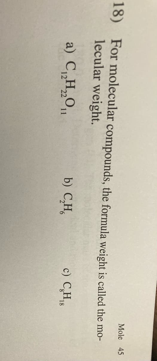 Mole 45
18) For molecular compounds, the formula weight is called the mo-
lecular weight.
a) C„H,O,,
b) C,H,
c) C,H8
12 22
11
