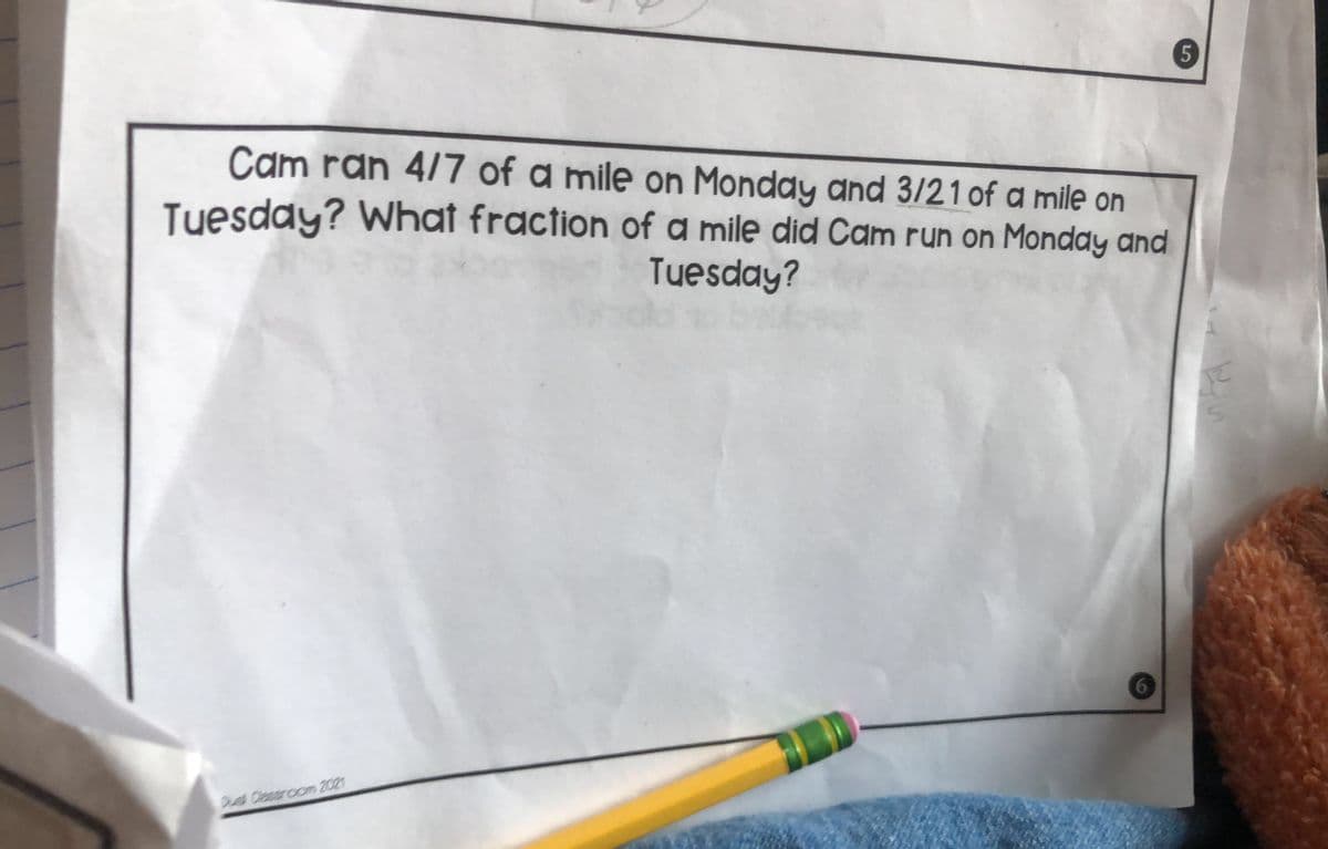 5
Cam ran 4/7 of a mile on Monday and 3/21 of a mile on
Tuesday? What fraction of a mile did Cam run on Monday and
Tuesday?
6.
Du Clasaroom 2021
