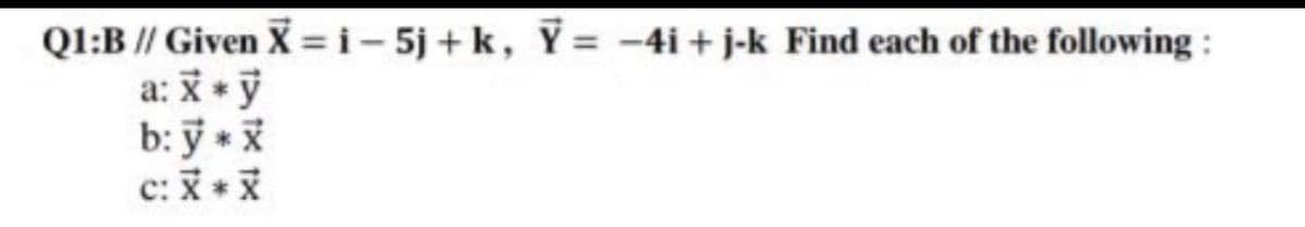 Q1:B // Given X = i - 5j + k, Y= -4i + j-k Find each of the following :
a: *y
b: ỹ * *
c: +
