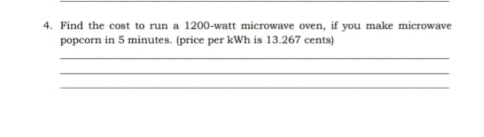 4. Find the cost to run a 1200-watt microwave oven, if you make microwave
popcorn in 5 minutes. (price per kWh is 13.267 cents)
