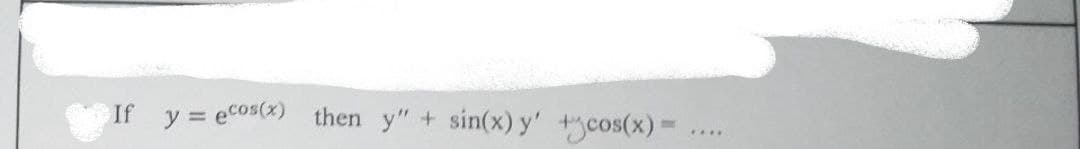 If y = ecos(x) then y" + sin(x) y' +cos(x)=
