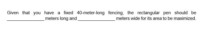 Given that you have a fixed 40-meter-long
meters long and
fencing, the rectangular pen should be
meters wide for its area to be maximized.