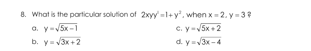 8. What is the particular solution of 2xyy' =1+ y², when x = 2, y = 3 ?
a. y=V5x –1
С. У %3Dv
=/5x + 2
b. y = V3x + 2
d. y =V3x – 4
