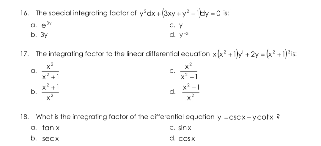 16. The special integrating factor of y'dx+(3xy + y² – 1dy = 0 is:
а. е
Зу
С. У
b. Зу
d. y-3
17. The integrating factor to the linear differential equation x(x? + 1)y' +2y = (x² + 1)³ is:
a.
C.
v2
x -1
.2
X +1
x +1
b.
x2
d.
18. What is the integrating factor of the differential equation y' =
3DCSCX-усotx ?
a. tan x
c. sinx
b. secx
d. cosx
