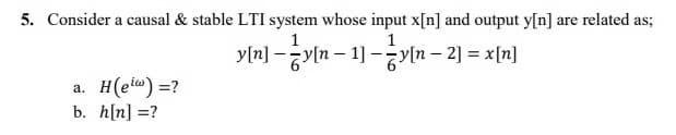 5. Consider a causal & stable LTI system whose input x[n] and output y[n] are related as;
1
1
yln] -yln – 1] -yln – 2] = x[n]
a. H(et) =?
b. h[n] =?
