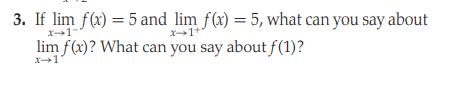 3. If lim f(x) = 5 and lim f(x) = 5, what can you say about
x1
X1+
lim f(x)? What can you say about f(1)?
