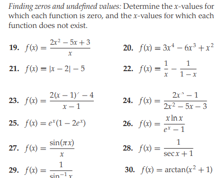 Finding zeros and undefined values: Determine the x-values for
which each function is zero, and thex-values for which each
function does not exist.
2r? - 5х + 3
19. f(x) =
20. f(x) = 3x* - 6x³ +x²
1
1
21. f(x) = |x – 2| – 5
22. f(x) =
1-x
2(х — 1)' — 4
х — 1
2r - 1
23. f(x) =
24. f(x) =
2x2 – 5x – 3
x Inx
25. f(x) — е*(1 -2е*)
26. f(x) =
ex – 1
27. f(x) =
sin(π1)
1
28. f(x) =
secx+1
1
29. f(x) =
30. f(x) = arctan(x² + 1)
sin-1r
