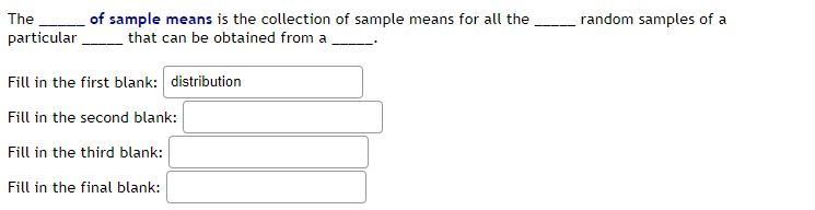 The
particular
Fill in the first blank: distribution
Fill in the second blank:
Fill in the third blank:
Fill in the final blank:
of sample means is the collection of sample means for all the
that can be obtained from a
random samples of a