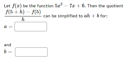 Let f(x) be the function 5x² - 7x + 6. Then the quotient
f(5+h)-f(5)
can be simplified to ah + b for:
h
a
and
b =