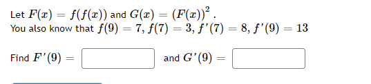 Let F(x) = f(f(x)) and G(x) = (F(x))².
You also know that f(9) = 7, f(7) = 3, f'(7) = 8, f'(9)
=
Find F'(9)
=
and G'(9)
=
13