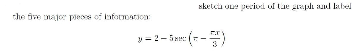 sketch one period of the graph and label
the five major pieces of information:
y = 2 – 5 sec ( T –
