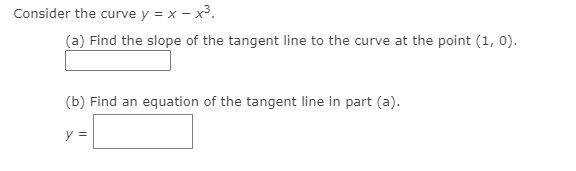 Consider the curve y = x – x³.
(a) Find the slope of the tangent line to the curve at the point (1, 0).
(b) Find an equation of the tangent line in part (a).
y =
