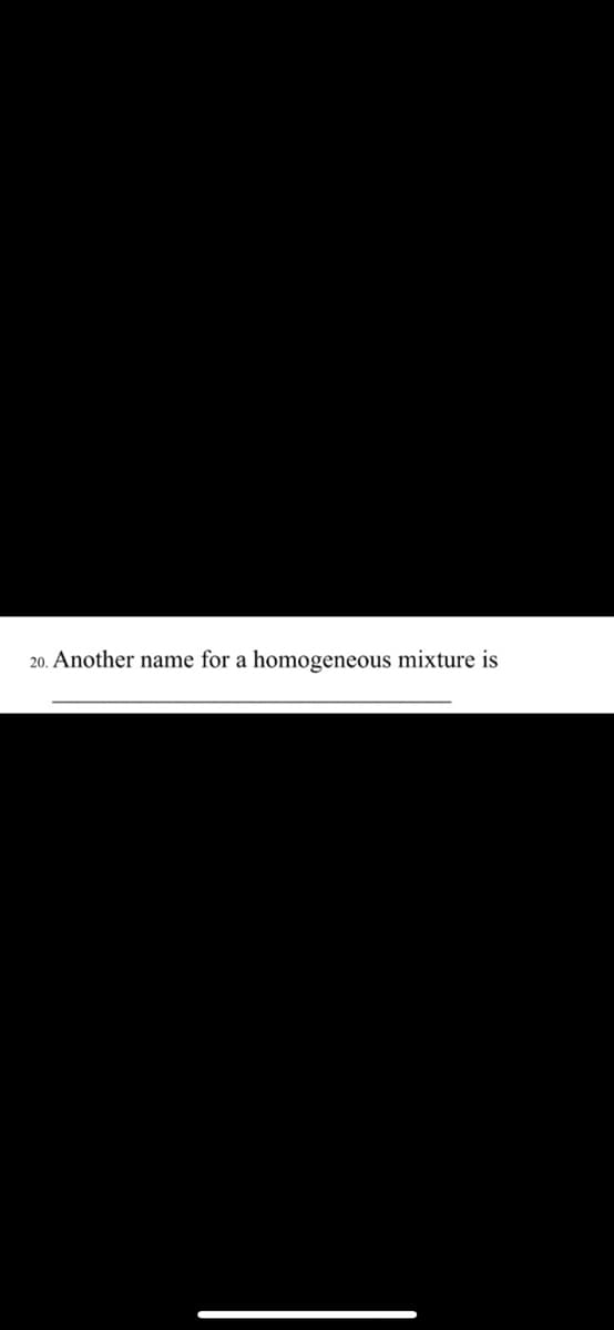 20. Another name for a homogeneous mixture is

